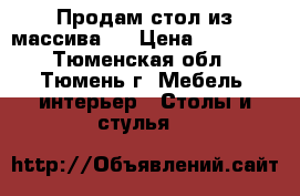 Продам стол из массива . › Цена ­ 40 000 - Тюменская обл., Тюмень г. Мебель, интерьер » Столы и стулья   